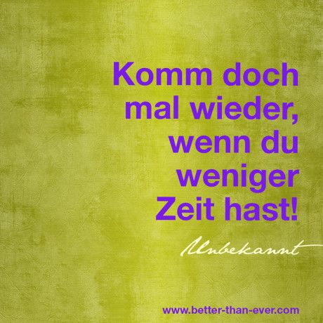 Komm doch mal wieder, wenn du weniger Zeit hast!